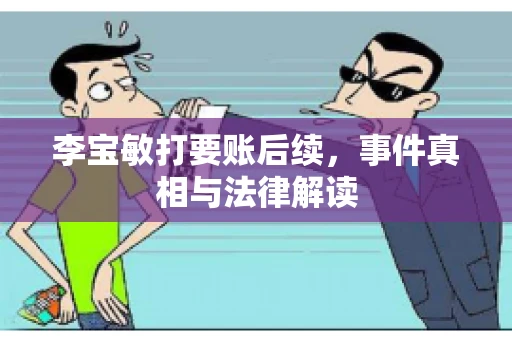 李宝敏打要账后续,事件真相与法律解读 李宝敏打要账后续,事件真相与法律解读