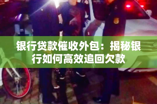 银行贷款催收外包：揭秘银行如何高效追回欠款