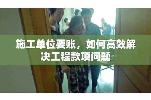 施工单位要账，如何高效解决工程款项问题