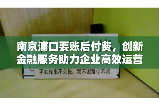 南京浦口要账后付费,创新金融服务助力企业高效运营 南京浦口要账后付费,创新金融服务助力企业高效运营
