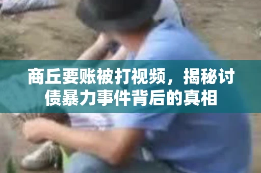 商丘要账被打视频，揭秘讨债暴力事件背后的真相