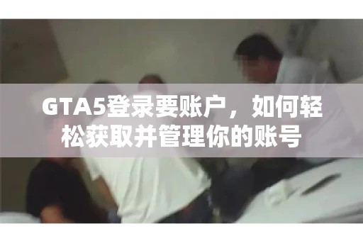 GTA5登录要账户，如何轻松获取并管理你的账号