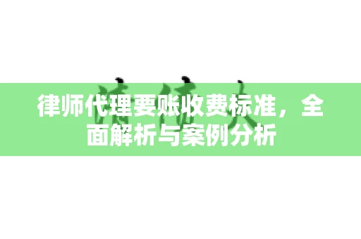 律师代理要账收费标准,全面解析与案例分析 律师代理要账收费标准,全面解析与案例分析