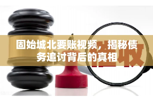 固始城北要账视频，揭秘债务追讨背后的真相