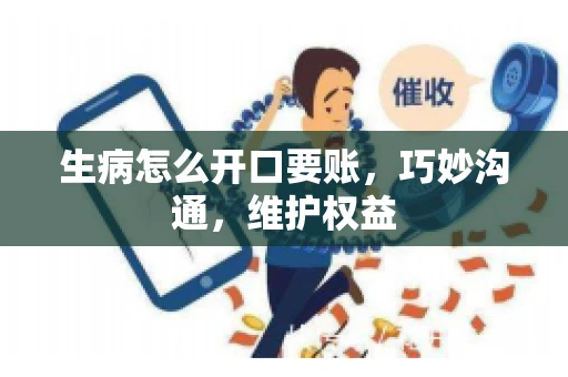 生病怎么开口要账，巧妙沟通，维护权益