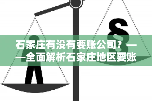 石家庄有没有要账公司？——全面解析石家庄地区要账服务