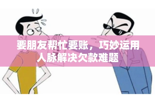 要朋友帮忙要账，巧妙运用人脉解决欠款难题
