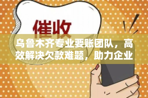 乌鲁木齐专业要账团队,高效解决欠款难题,助力企业稳健发展 乌鲁木齐专业要账团队,高效解决欠款难题,助力企业稳健发展