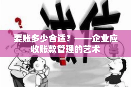 要账多少合适?——企业应收账款管理的艺术 要账多少合适?——企业应收账款管理的艺术
