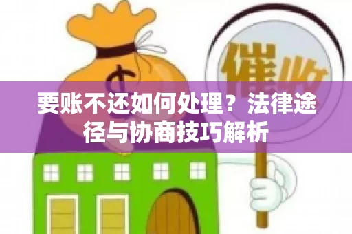 要账不还如何处理?法律途径与协商技巧解析 要账不还如何处理?法律途径与协商技巧解析