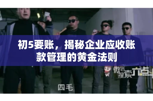 初5要账,揭秘企业应收账款管理的黄金法则 初5要账,揭秘企业应收账款管理的黄金法则
