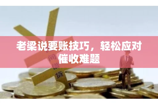 老梁说要账技巧,轻松应对催收难题 老梁说要账技巧,轻松应对催收难题