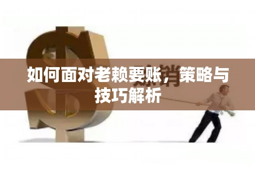 如何面对老赖要账，策略与技巧解析