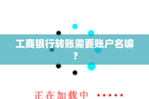 工商银行转账需要账户名嘛? 工商银行转账需要账户名嘛?