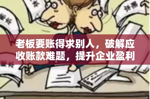 老板要账得求别人,破解应收账款难题,提升企业盈利能力 老板要账得求别人,破解应收账款难题,提升企业盈利能力