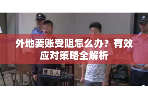 外地要账受阻怎么办?有效应对策略全解析 外地要账受阻怎么办?有效应对策略全解析