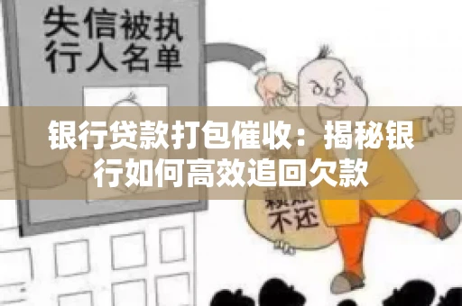银行贷款打包催收:揭秘银行如何高效追回欠款 银行贷款打包催收:揭秘银行如何高效追回欠款
