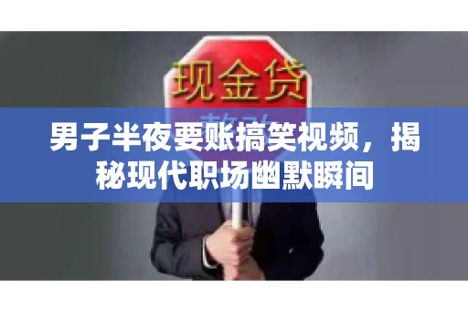 男子半夜要账搞笑视频,揭秘现代职场幽默瞬间 男子半夜要账搞笑视频,揭秘现代职场幽默瞬间