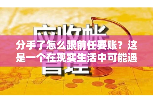 分手了怎么跟前任要账？这是一个在现实生活中可能遇到的问题。当一段感情走到尽头，经济往来也可能会产生纠纷。本文将为您解答如何妥善处理分手后与前任的账务问题