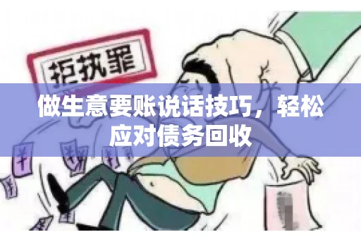 做生意要账说话技巧，轻松应对债务回收