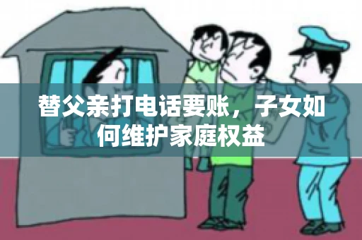 替父亲打电话要账,子女如何维护家庭权益 替父亲打电话要账,子女如何维护家庭权益
