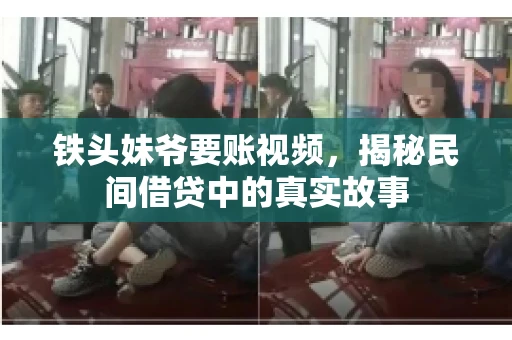 铁头妹爷要账视频,揭秘民间借贷中的真实故事 铁头妹爷要账视频,揭秘民间借贷中的真实故事