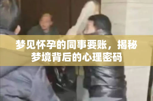 梦见怀孕的同事要账,揭秘梦境背后的心理密码 梦见怀孕的同事要账,揭秘梦境背后的心理密码