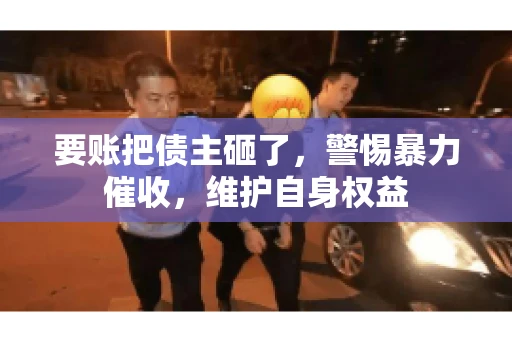 要账把债主砸了,警惕暴力催收,维护自身权益 要账把债主砸了,警惕暴力催收,维护自身权益