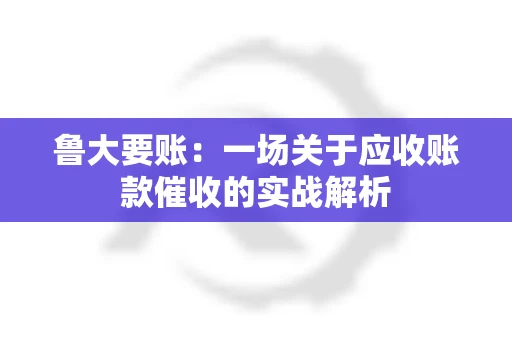鲁大要账：一场关于应收账款催收的实战解析