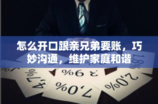 怎么开口跟亲兄弟要账,巧妙沟通,维护家庭和谐 怎么开口跟亲兄弟要账,巧妙沟通,维护家庭和谐