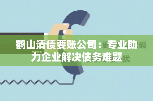 鹤山清债要账公司:专业助力企业解决债务难题 鹤山清债要账公司:专业助力企业解决债务难题