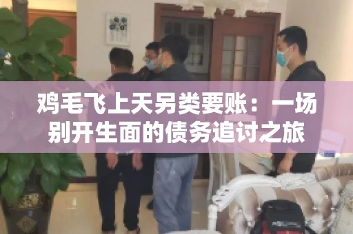 鸡毛飞上天另类要账：一场别开生面的债务追讨之旅