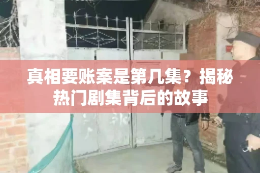 真相要账案是第几集?揭秘热门剧集背后的故事 真相要账案是第几集?揭秘热门剧集背后的故事