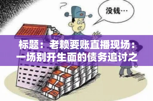 标题：老赖要账直播现场：一场别开生面的债务追讨之旅