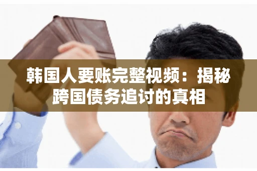 韩国人要账完整视频:揭秘跨国债务追讨的真相 韩国人要账完整视频:揭秘跨国债务追讨的真相