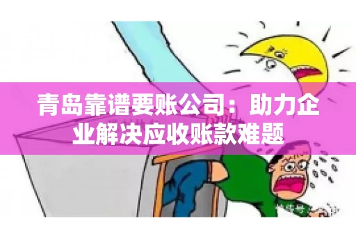 青岛靠谱要账公司:助力企业解决应收账款难题 青岛靠谱要账公司:助力企业解决应收账款难题