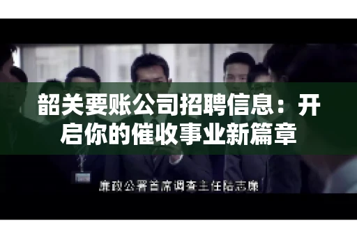 韶关要账公司招聘信息：开启你的催收事业新篇章