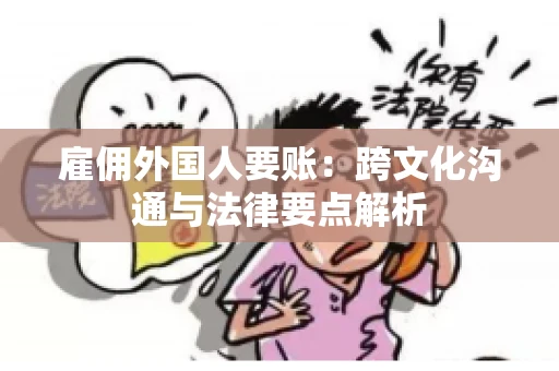 雇佣外国人要账：跨文化沟通与法律要点解析