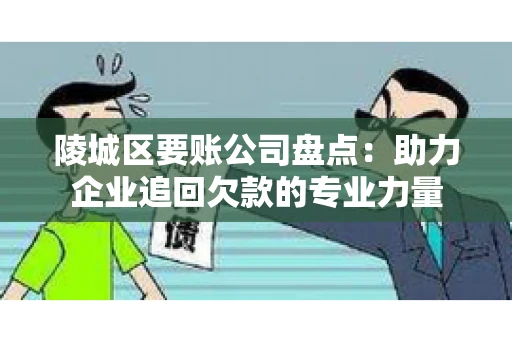 陵城区要账公司盘点：助力企业追回欠款的专业力量