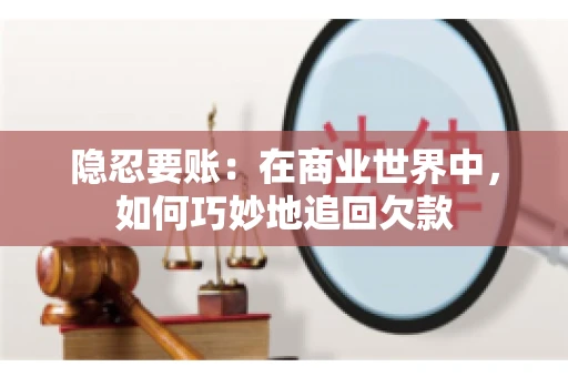 隐忍要账：在商业世界中，如何巧妙地追回欠款