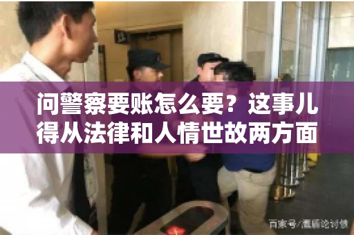 问警察要账怎么要？这事儿得从法律和人情世故两方面来说。咱们先说法律，再聊聊实际操作中的一些小技巧。
