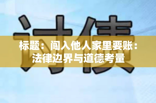标题：闯入他人家里要账：法律边界与道德考量