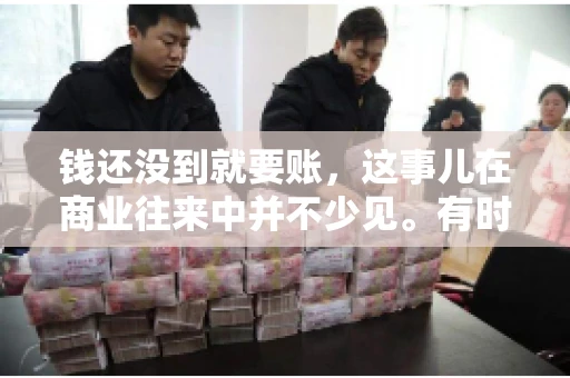 钱还没到就要账，这事儿在商业往来中并不少见。有时候，一笔交易已经谈妥，但资金尚未到位，这时候就要账，确实让人头疼。今天，咱们就来聊聊这个话题，看看在钱还没到的情况下，如何妥善处理要账的问题。