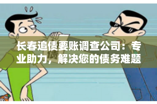长春追债要账调查公司：专业助力，解决您的债务难题