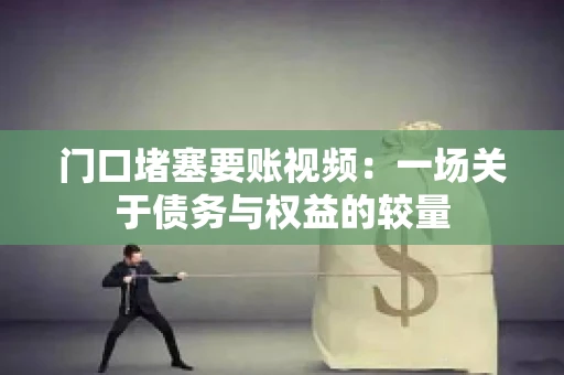 门口堵塞要账视频：一场关于债务与权益的较量