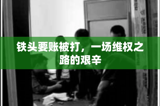 铁头要账被打，一场维权之路的艰辛