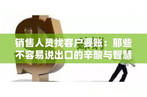 销售人员找客户要账：那些不容易说出口的辛酸与智慧