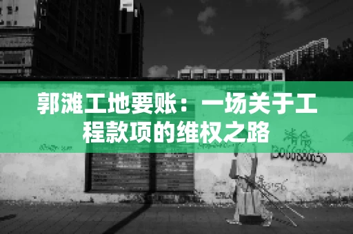郭滩工地要账：一场关于工程款项的维权之路