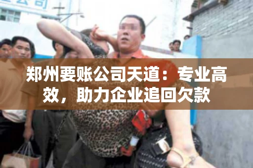 郑州要账公司天道：专业高效，助力企业追回欠款