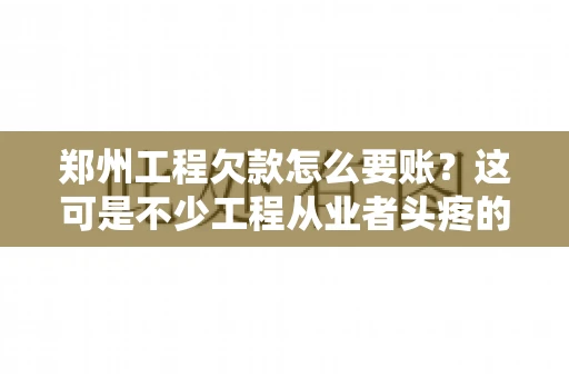 郑州工程欠款怎么要账？这可是不少工程从业者头疼的问题。今天，咱们就来聊聊这个话题，希望能给大家提供一些有用的建议。